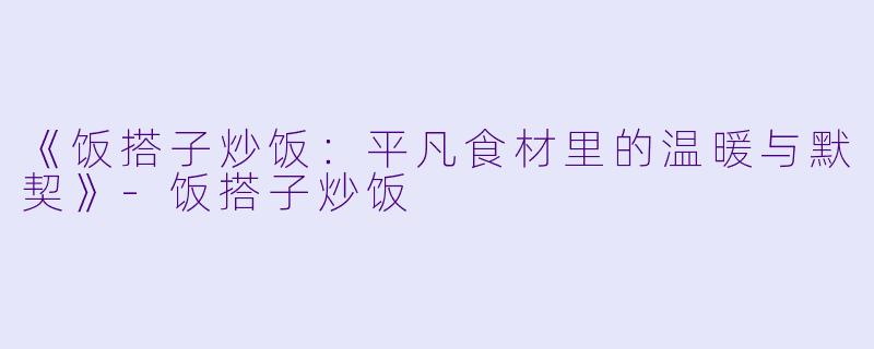 《饭搭子炒饭:平凡食材里的温暖与默契》