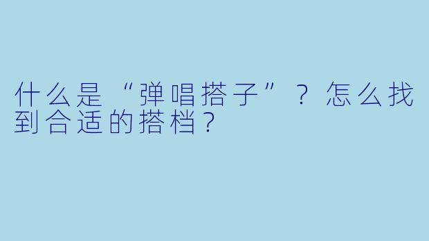 什么是“弹唱搭子”？怎么找到合适的搭档？