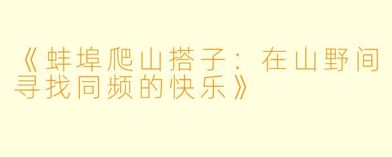 《蚌埠爬山搭子:在山野间寻找同频的快乐》