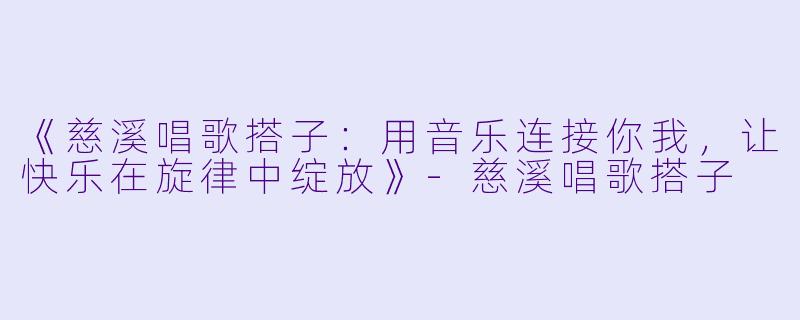 《慈溪唱歌搭子：用音乐连接你我，让快乐在旋律中绽放》-慈溪唱歌搭子