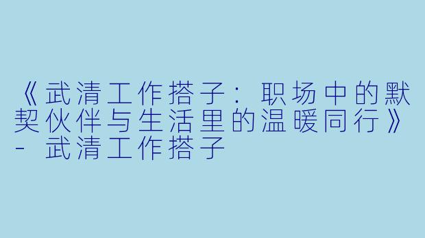 《武清工作搭子：职场中的默契伙伴与生活里的温暖同行》-武清工作搭子
