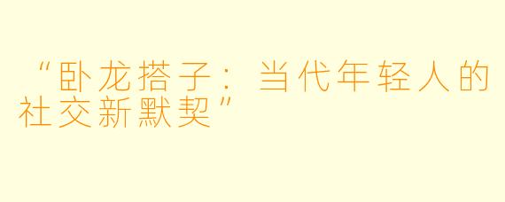 “卧龙搭子：当代年轻人的社交新默契”