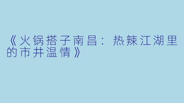 《火锅搭子南昌：热辣江湖里的市井温情》
