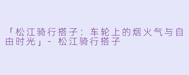 「松江骑行搭子：车轮上的烟火气与自由时光」-松江骑行搭子