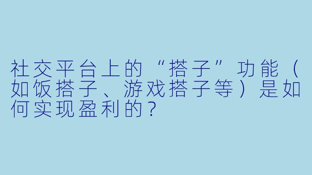 社交平台上的“搭子”功能（如饭搭子、游戏搭子等）是如何实现盈利的？