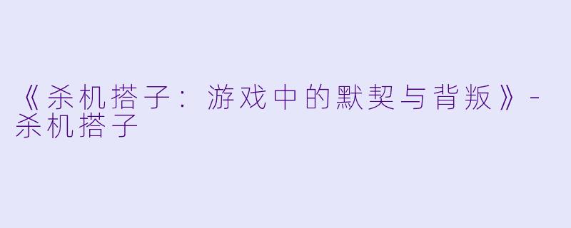 《杀机搭子:游戏中的默契与背叛》-杀机搭子