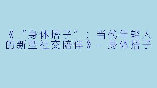 《“身体搭子”:当代年轻人的新型社交陪伴》