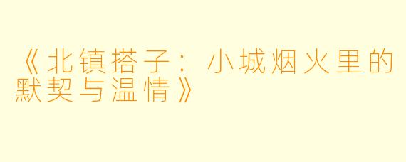 《北镇搭子:小城烟火里的默契与温情》