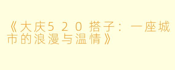 《大庆520搭子：一座城市的浪漫与温情》