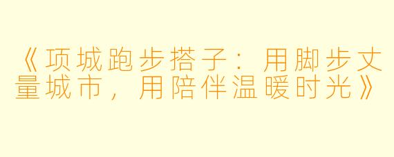 《项城跑步搭子：用脚步丈量城市，用陪伴温暖时光》