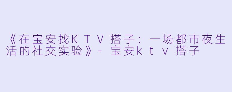 《在宝安找KTV搭子:一场都市夜生活的社交实验》