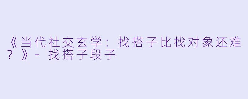 《当代社交玄学：找搭子比找对象还难？》-找搭子段子