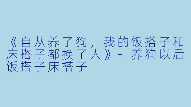 《自从养了狗，我的饭搭子和床搭子都换了人》-养狗以后饭搭子床搭子