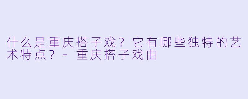 什么是重庆搭子戏？它有哪些独特的艺术特点？-重庆搭子戏曲