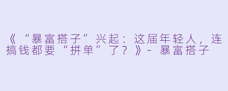 《“暴富搭子”兴起：这届年轻人，连搞钱都要“拼单”了？》-暴富搭子