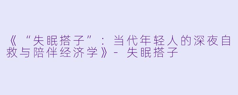 《“失眠搭子”：当代年轻人的深夜自救与陪伴经济学》-失眠搭子