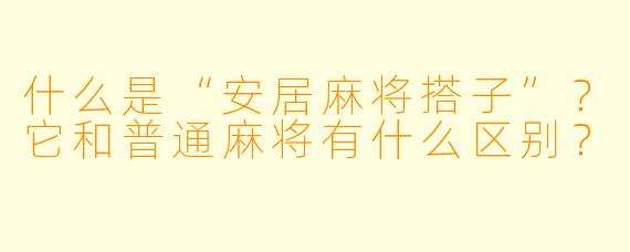 什么是“安居麻将搭子”?它和普通麻将有什么区别?