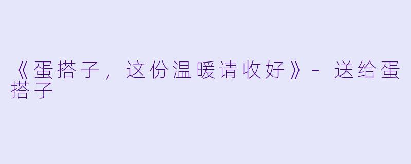 《蛋搭子，这份温暖请收好》-送给蛋搭子
