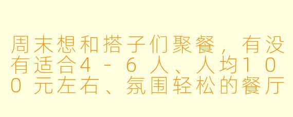 周末想和搭子们聚餐,有没有适合4-6人、人均100元左右、氛围轻松的餐厅推荐?