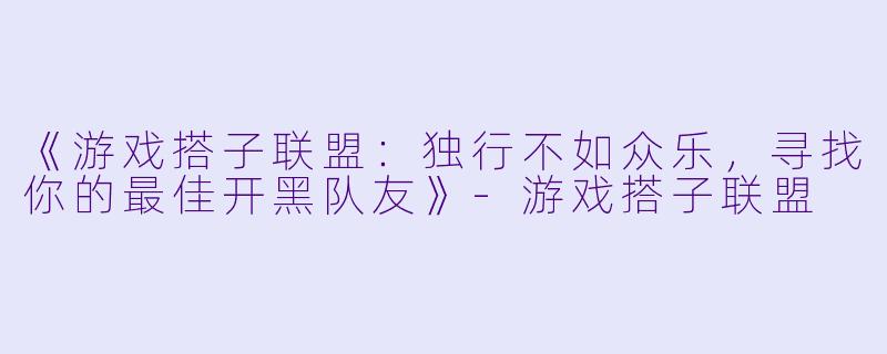 《游戏搭子联盟：独行不如众乐，寻找你的最佳开黑队友》-游戏搭子联盟