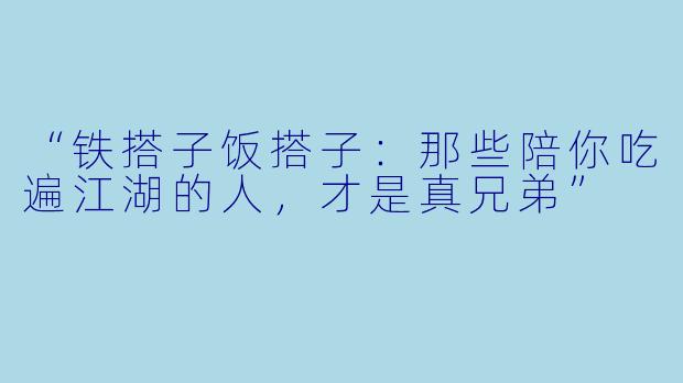 “铁搭子饭搭子:那些陪你吃遍江湖的人,才是真兄弟”