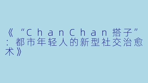 《“ChanChan搭子”：都市年轻人的新型社交治愈术》