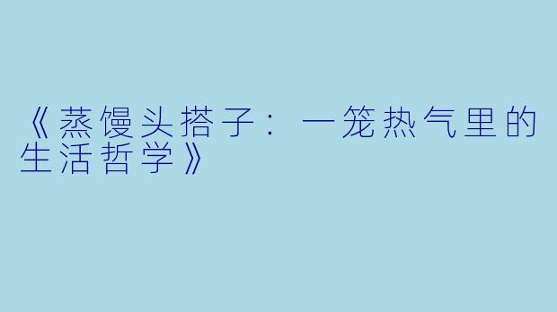 《蒸馒头搭子：一笼热气里的生活哲学》
