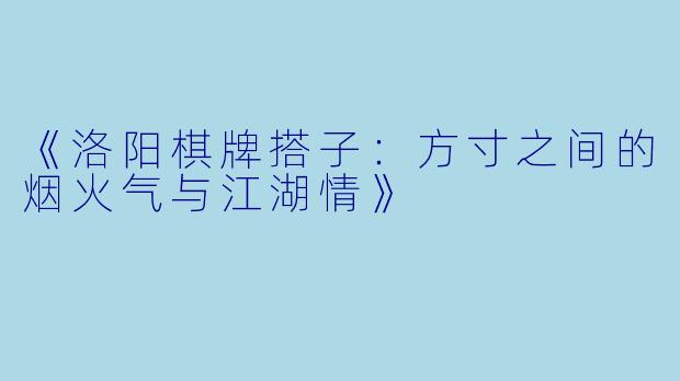 《洛阳棋牌搭子：方寸之间的烟火气与江湖情》