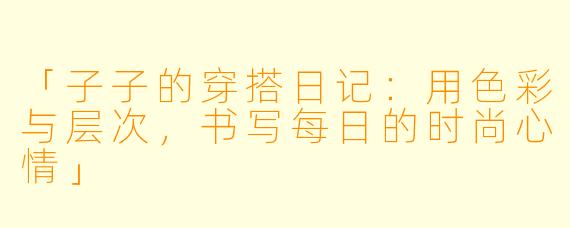 「子子的穿搭日记:用色彩与层次,书写每日的时尚心情」