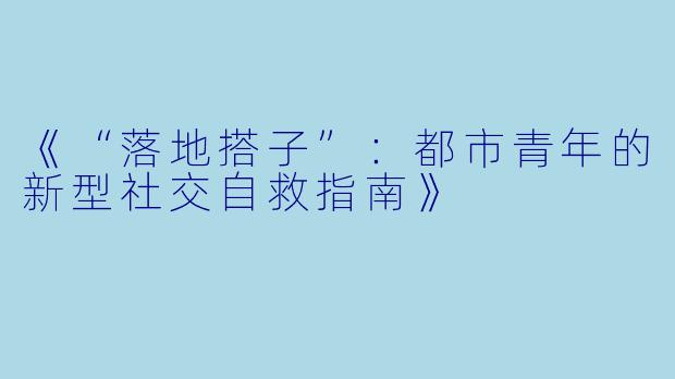 《“落地搭子”：都市青年的新型社交自救指南》