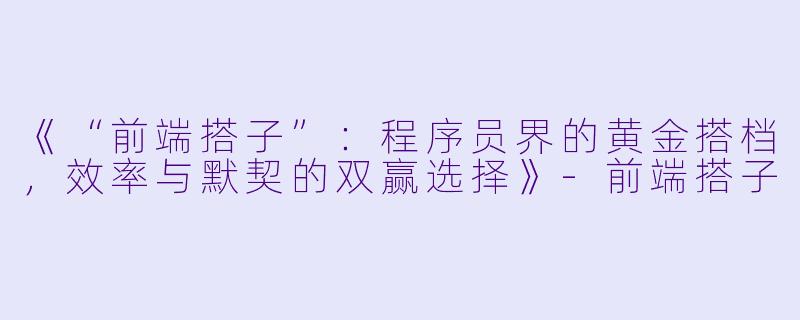 《“前端搭子”：程序员界的黄金搭档，效率与默契的双赢选择》-前端搭子