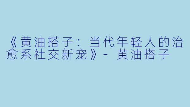 《黄油搭子:当代年轻人的治愈系社交新宠》-黄油搭子