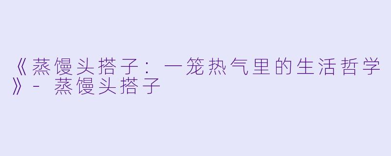 《蒸馒头搭子：一笼热气里的生活哲学》-蒸馒头搭子