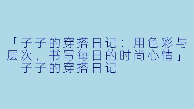 「子子的穿搭日记:用色彩与层次,书写每日的时尚心情」-子子的穿搭日记