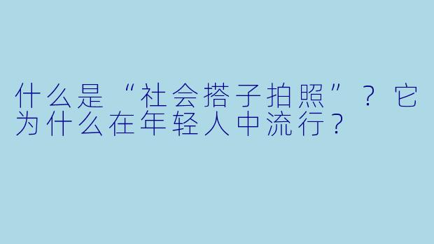 什么是“社会搭子拍照”?它为什么在年轻人中流行?