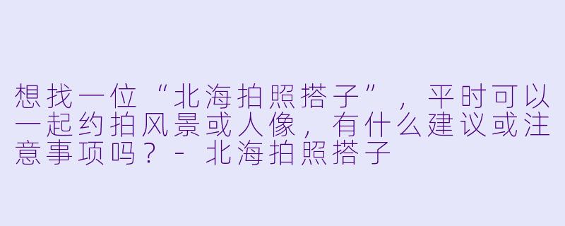 想找一位“北海拍照搭子”，平时可以一起约拍风景或人像，有什么建议或注意事项吗？-北海拍照搭子