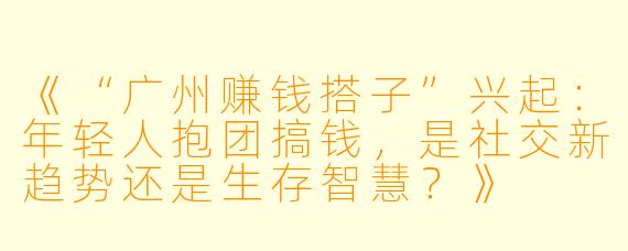 《“广州赚钱搭子”兴起：年轻人抱团搞钱，是社交新趋势还是生存智慧？》