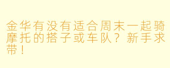 金华有没有适合周末一起骑摩托的搭子或车队？新手求带！
