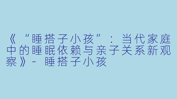 《“睡搭子小孩”：当代家庭中的睡眠依赖与亲子关系新观察》-睡搭子小孩