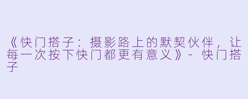 《快门搭子：摄影路上的默契伙伴，让每一次按下快门都更有意义》-快门搭子