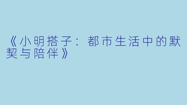 《小明搭子：都市生活中的默契与陪伴》