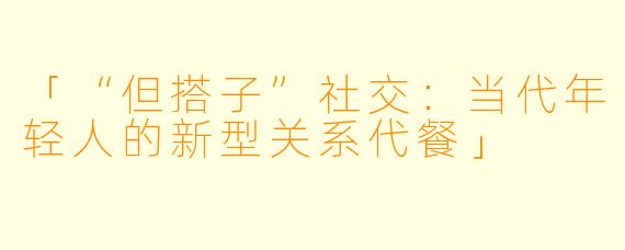 「“但搭子”社交：当代年轻人的新型关系代餐」