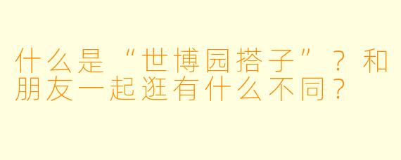 什么是“世博园搭子”？和朋友一起逛有什么不同？