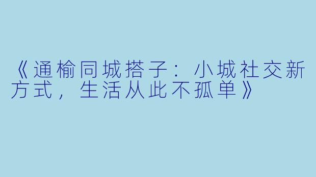 《通榆同城搭子：小城社交新方式，生活从此不孤单》