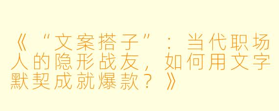《“文案搭子”：当代职场人的隐形战友，如何用文字默契成就爆款？》