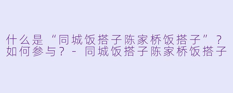 什么是“同城饭搭子陈家桥饭搭子”？如何参与？-同城饭搭子陈家桥饭搭子