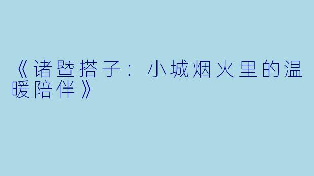 《诸暨搭子:小城烟火里的温暖陪伴》