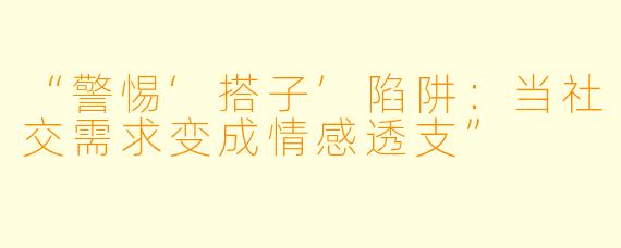 “警惕‘搭子’陷阱：当社交需求变成情感透支”