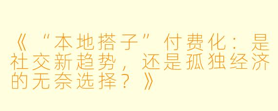 《“本地搭子”付费化：是社交新趋势，还是孤独经济的无奈选择？》