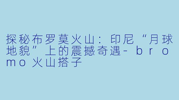 探秘布罗莫火山:印尼“月球地貌”上的震撼奇遇-bromo火山搭子